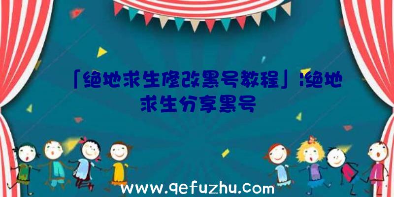 「绝地求生修改黑号教程」|绝地求生分享黑号